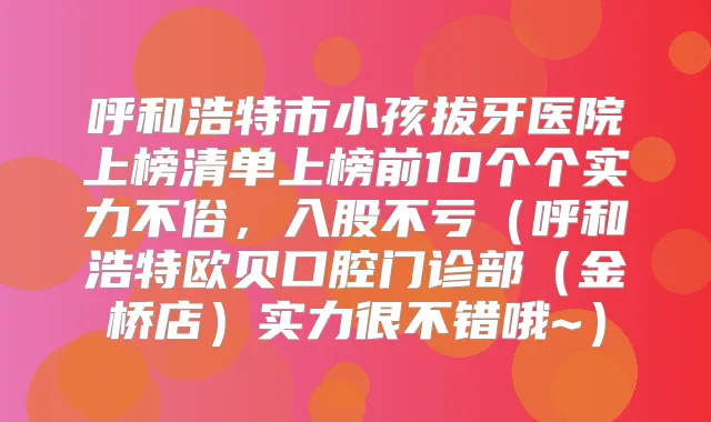 呼和浩特市小孩拔牙医院上榜清单上榜前10个个实力不俗,入股不亏(呼和浩特欧贝口腔门诊部(金桥店)实力很不错哦~)