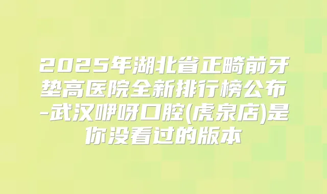 2025年湖北省正畸前牙垫高医院全新排行榜公布-武汉咿呀口腔(虎泉店)是你没看过的版本
