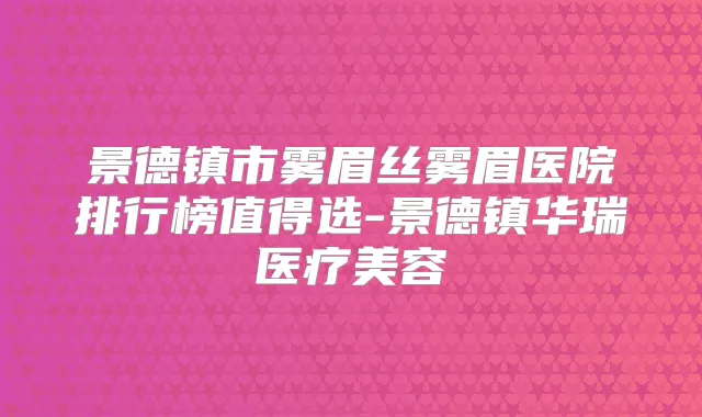 景德镇市雾眉丝雾眉医院排行榜值得选-景德镇华瑞医疗美容