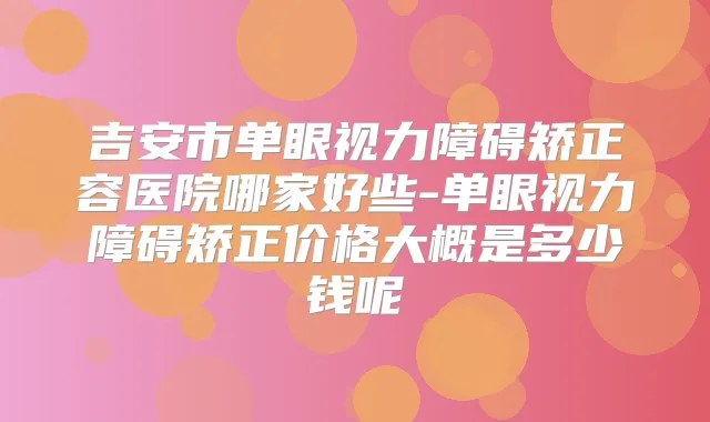 吉安市单眼视力障碍矫正容医院哪家好些-单眼视力障碍矫正价格大概是多少钱呢
