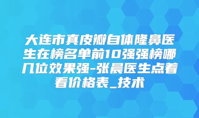 大连市真皮瓣自体隆鼻医生在榜名单前10强强榜哪几位效果强-张晨医生点着看价格表_技术