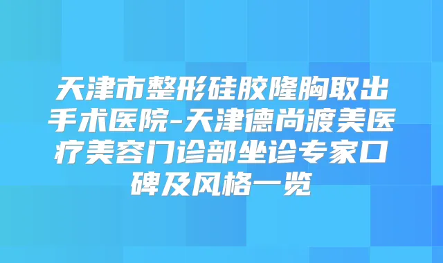 天津市整形硅胶隆胸取出手术医院-天津德尚渡美医疗美容门诊部坐诊专家口碑及风格一览