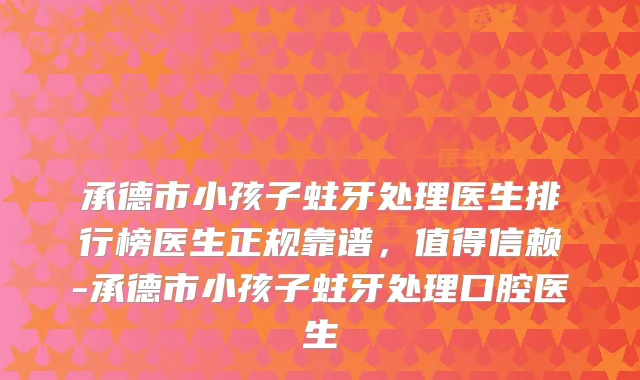 承德市小孩子蛀牙处理医生排行榜医生正规靠谱,值得信赖-承德市小孩子蛀牙处理口腔医生