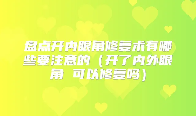 盘点开内眼角修复术有哪些要注意的（开了内外眼角 可以修复吗）