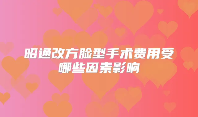 昭通改方脸型手术费用受哪些因素影响