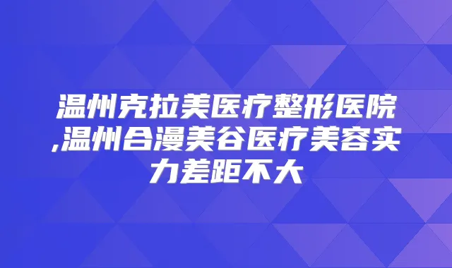 温州克拉美医疗整形医院,温州合漫美谷医疗美容实力差距不大