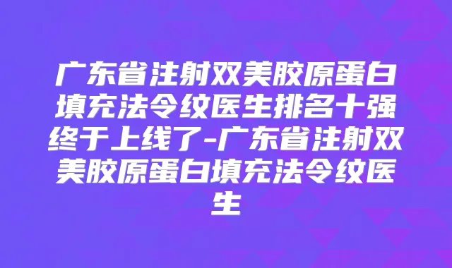 广东省注射双美胶原蛋白填充法令纹医生排名十强终于上线了-广东省注射双美胶原蛋白填充法令纹医生