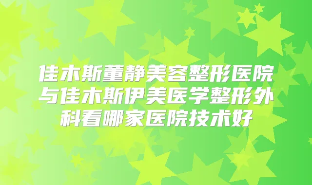 佳木斯董静美容整形医院与佳木斯伊美医学整形外科看哪家医院技术好
