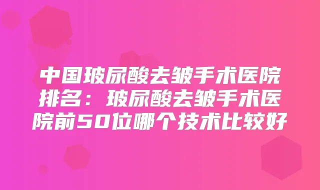 中国玻尿酸去皱手术医院排名:玻尿酸去皱手术医院前50位哪个技术比较好