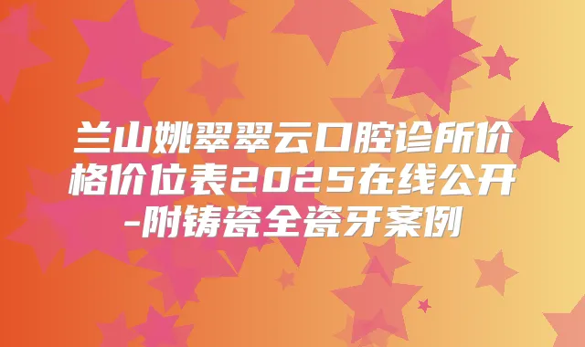 兰山姚翠翠云口腔诊所价格价位表2025在线公开-附铸瓷全瓷牙案例