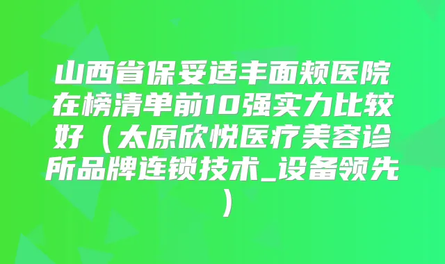 山西省丰面颊医院在榜清单前10强实力比较好(太原欣悦医疗美容诊所品牌连锁技术_设备领先)
