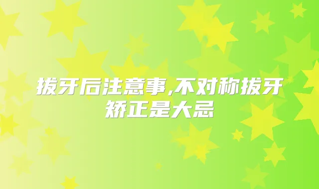 拔牙后注意事,不对称拔牙矫正是大忌