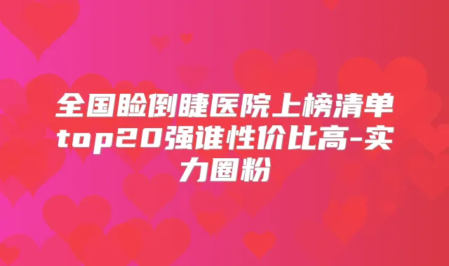 全国睑倒睫医院上榜清单top20强谁性价比高-实力圈粉