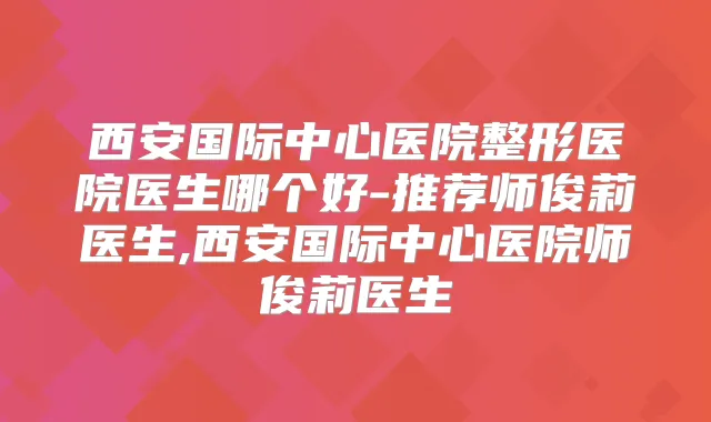 西安国际中心医院整形医院医生哪个好-推荐师俊莉医生,西安国际中心医院师俊莉医生
