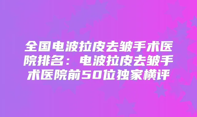 全国电波拉皮去皱手术医院排名：电波拉皮去皱手术医院前50位横评