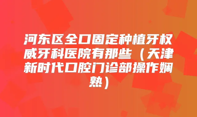 河东区全口固定种植牙牙科医院有那些(天津新时代口腔门诊部操作娴熟)