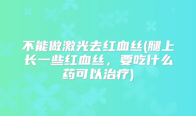 不能做激光去红血丝(腿上长一些红血丝,要吃什么药可以)
