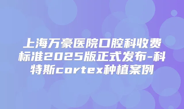 上海万豪医院口腔科收费标准2025版正式发布-科特斯cortex种植案例