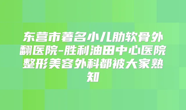 东营市著名小儿肋软骨外翻医院-胜利油田中心医院整形美容外科都被大家熟知