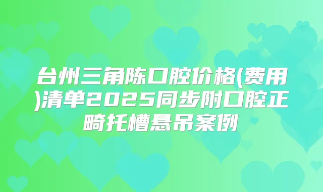 台州三角陈口腔价格(费用)清单2025同步附口腔正畸托槽悬吊案例