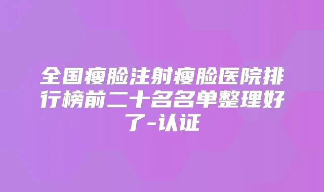 全国瘦脸注射瘦脸医院排行榜前二十名名单整理好了-认证