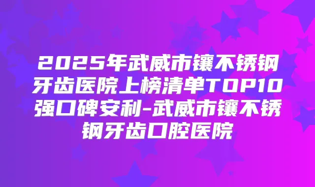 2025年武威市镶不锈钢牙齿医院上榜清单TOP10强口碑安利-武威市镶不锈钢牙齿口腔医院