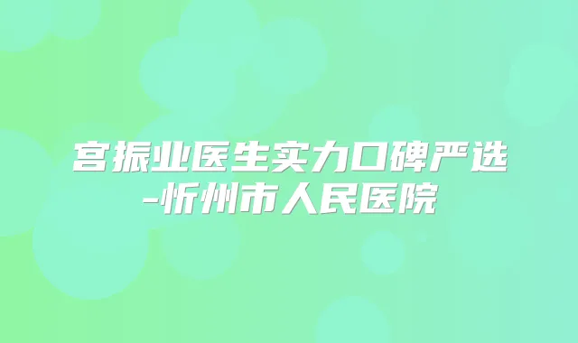 宫振业医生实力口碑严选-忻州市人民医院