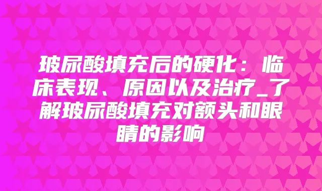玻尿酸填充后的硬化:临床表现、原因以及_了解玻尿酸填充对额头和眼睛的影响