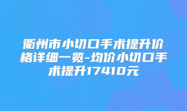 衢州市小切口手术提升价格详细一览-均价小切口手术提升17410元