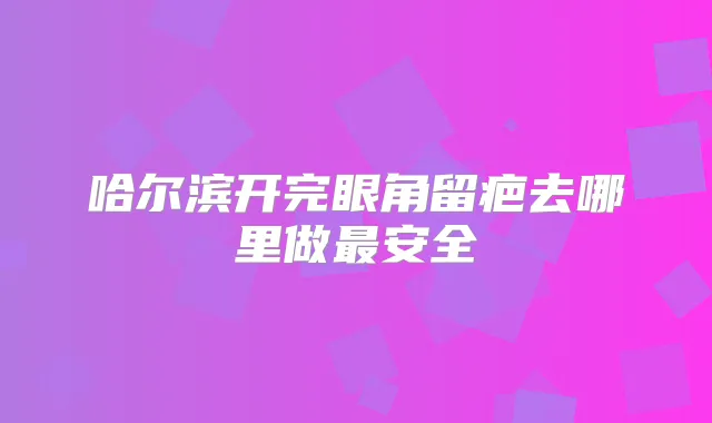 哈尔滨开完眼角留疤去哪里做安全