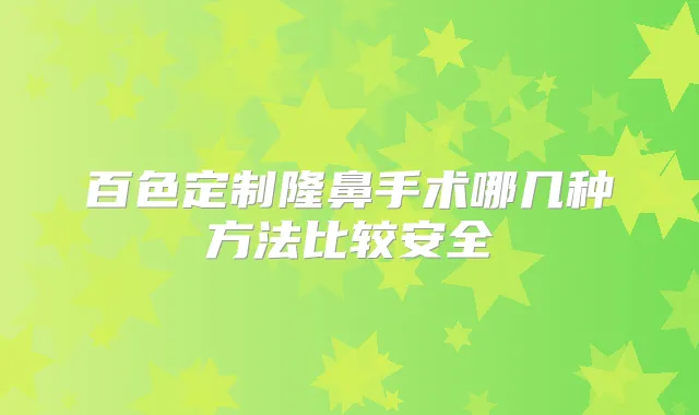 百色定制隆鼻手术哪几种方法比较安全