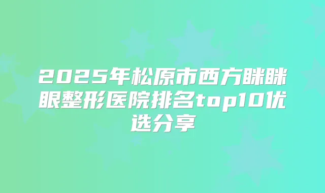2025年松原市西方眯眯眼整形医院排名top10优选分享