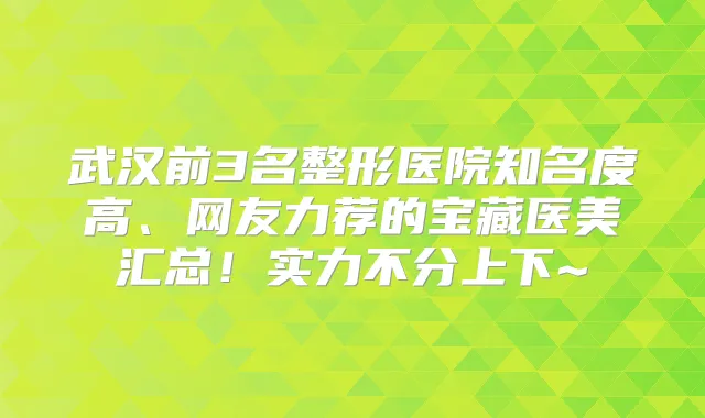 武汉前3名整形医院知名度高、网友力荐的宝藏医美汇总！实力不分上下~