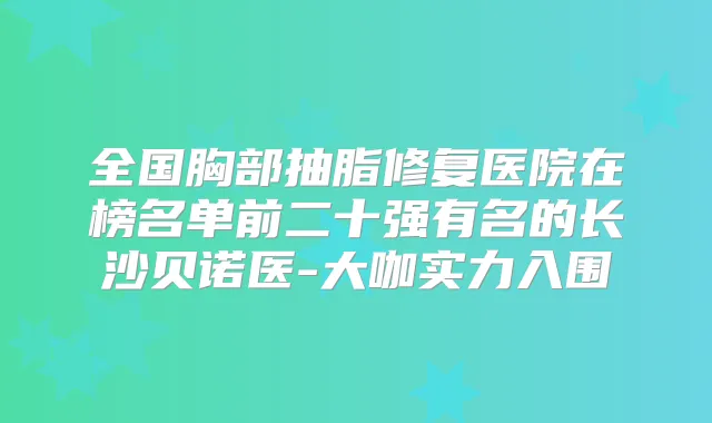 全国胸部抽脂修复医院在榜名单前二十强有名的长沙贝诺医-大咖实力入围