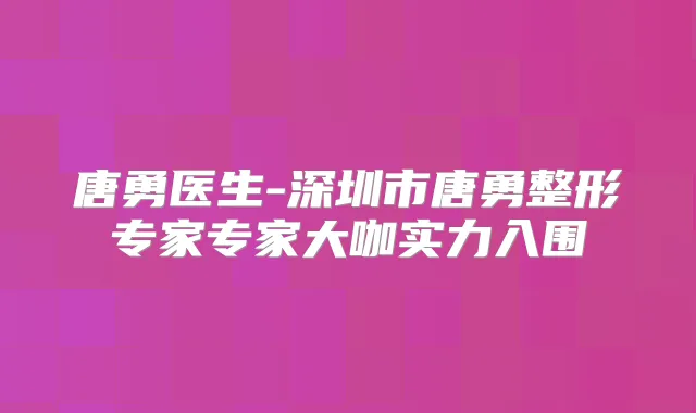 唐勇医生-深圳市唐勇整形专家专家大咖实力入围