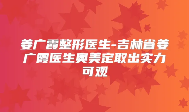 姜广霞整形医生-吉林省姜广霞医生奥美定取出实力可观