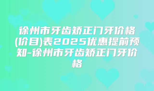 徐州市牙齿矫正门牙价格(价目)表2025优惠提前预知-徐州市牙齿矫正门牙价格