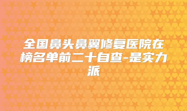 全国鼻头鼻翼修复医院在榜名单前二十自查-是实力派