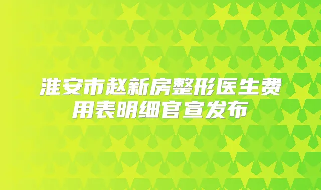 淮安市赵新房整形医生费用表明细官宣发布