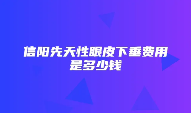 信阳先天性眼皮下垂费用是多少钱