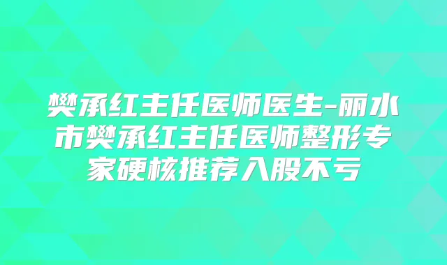 樊承红主任医师医生-丽水市樊承红主任医师整形专家硬核推荐入股不亏