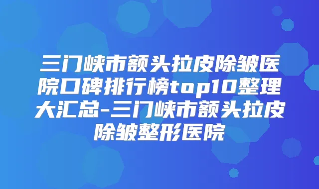 三门峡市额头拉皮除皱医院口碑排行榜top10整理大汇总-三门峡市额头拉皮除皱整形医院