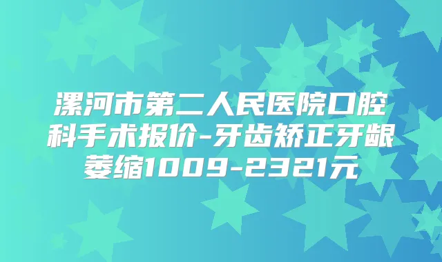 漯河市第二人民医院口腔科手术报价-牙齿矫正牙龈萎缩1009-2321元