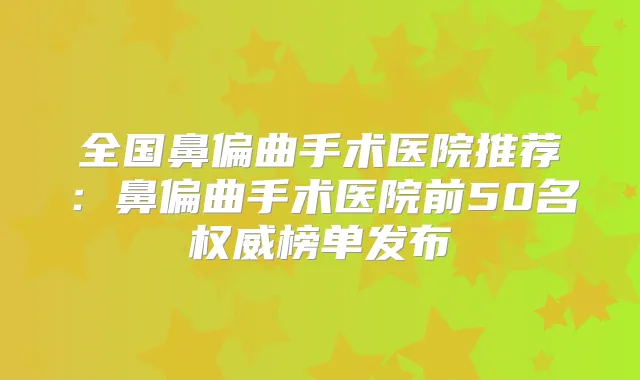 全国鼻偏曲手术医院推荐:鼻偏曲手术医院前50名榜单发布
