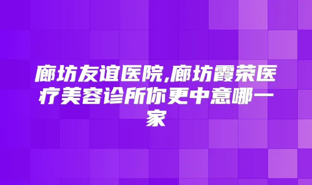 廊坊友谊医院,廊坊霞荣医疗美容诊所你更中意哪一家