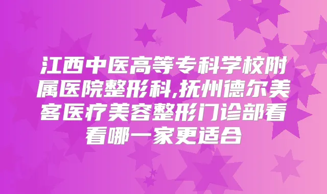 江西中医高等专科学校附属医院整形科,抚州德尔美客医疗美容整形门诊部看看哪一家更适合