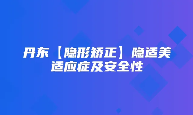 丹东【隐形矫正】隐适美适应症及安全性