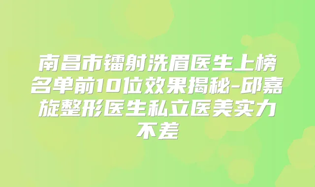 南昌市镭射洗眉医生上榜名单前10位效果揭秘-邱嘉旋整形医生私立医美实力不差