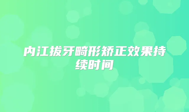 内江拔牙畸形矫正效果持续时间