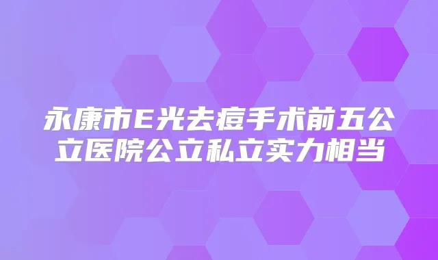 永康市E光去痘手术前五公立医院公立私立实力相当